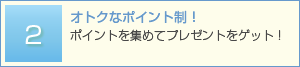 おトクなポイント制！ ポイントを集めてプレゼントをゲット！
