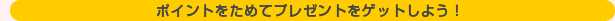 ポイントをためてプレゼントをゲットしよう！