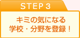 STEP3 キミの気になる学校・仕事の分野を登録！