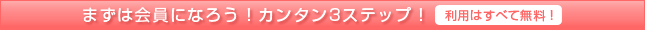まずは会員になろう！カンタン3ステップ！利用はすべて無料！