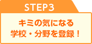 STEP3 キミの気になる学校・仕事の分野を登録！